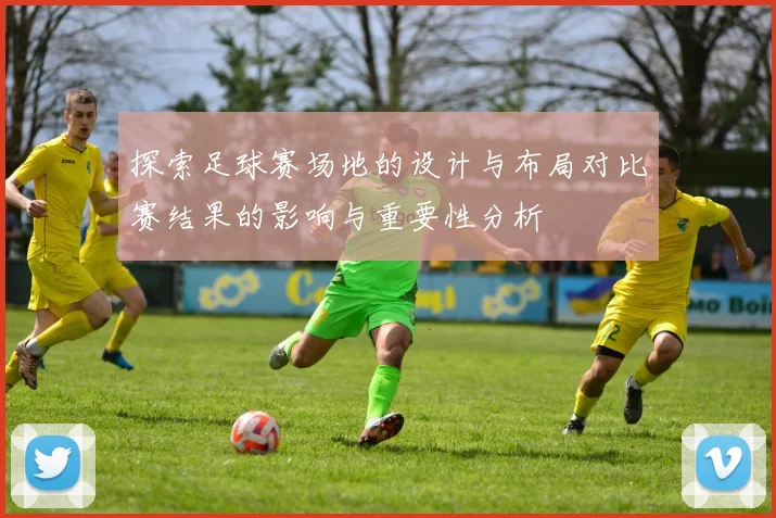 探索足球赛场地的设计与布局对比赛结果的影响与重要性分析