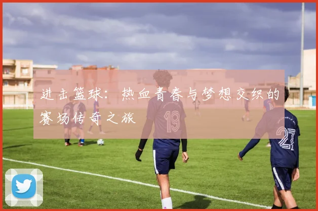 进击篮球：热血青春与梦想交织的赛场传奇之旅