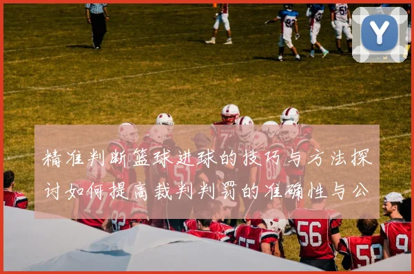 精准判断篮球进球的技巧与方法探讨如何提高裁判判罚的准确性与公正性