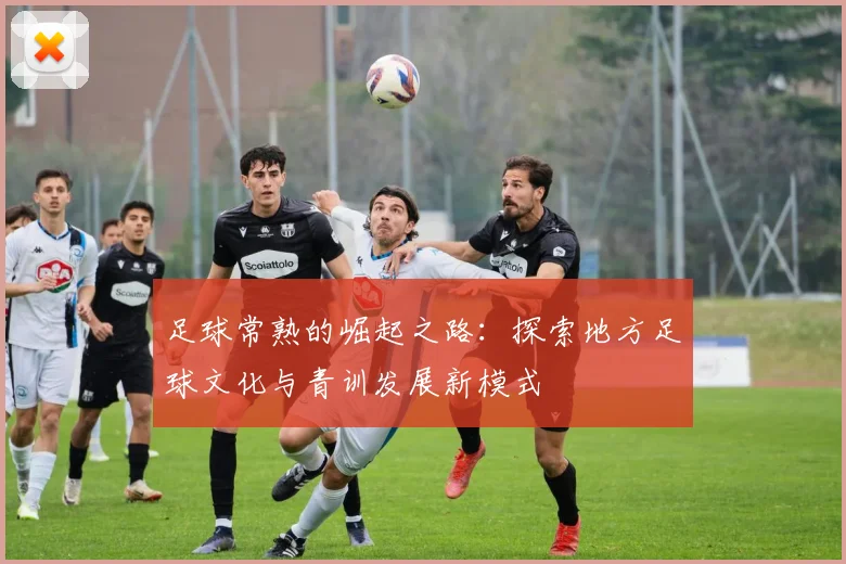 足球常熟的崛起之路：探索地方足球文化与青训发展新模式