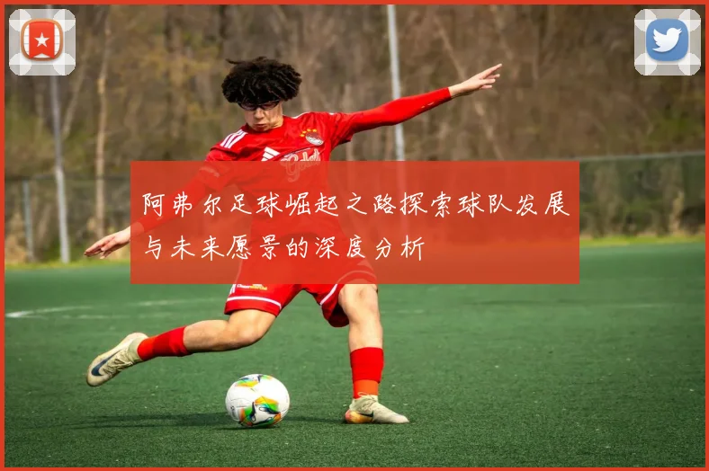 阿弗尔足球崛起之路探索球队发展与未来愿景的深度分析