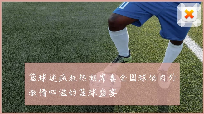 篮球迷疯狂热潮席卷全国球场内外激情四溢的篮球盛宴