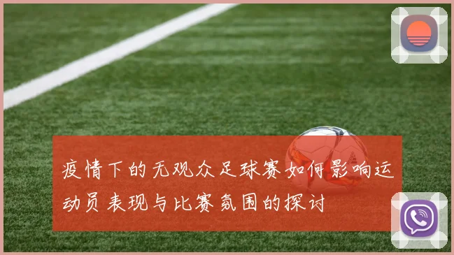 疫情下的无观众足球赛如何影响运动员表现与比赛氛围的探讨