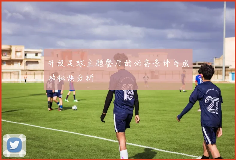 开设足球主题餐厅的必备条件与成功秘诀分析