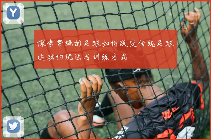 探索带绳的足球如何改变传统足球运动的玩法与训练方式