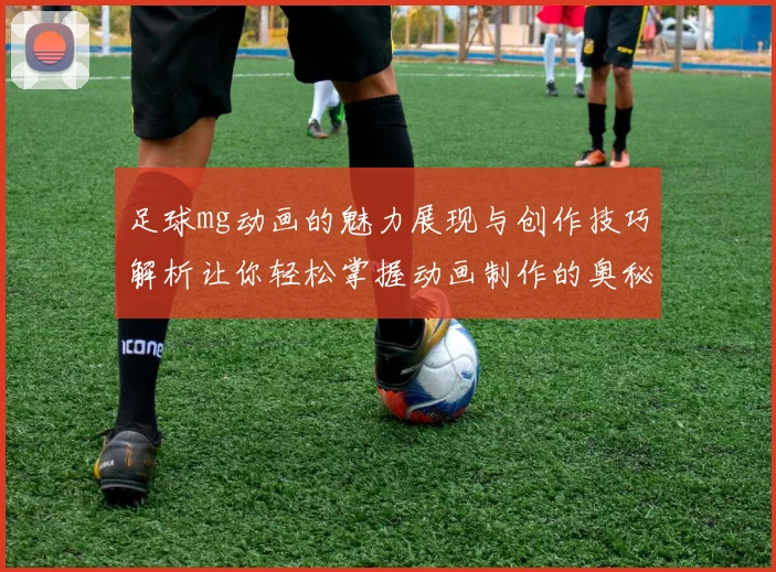 足球mg动画的魅力展现与创作技巧解析让你轻松掌握动画制作的奥秘