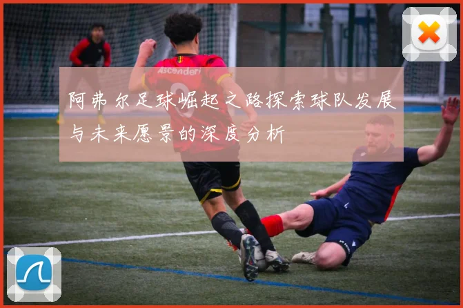 阿弗尔足球崛起之路探索球队发展与未来愿景的深度分析