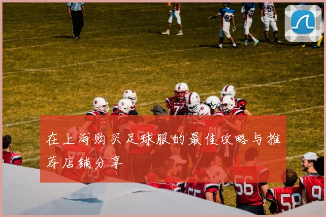 在上海购买足球服的最佳攻略与推荐店铺分享