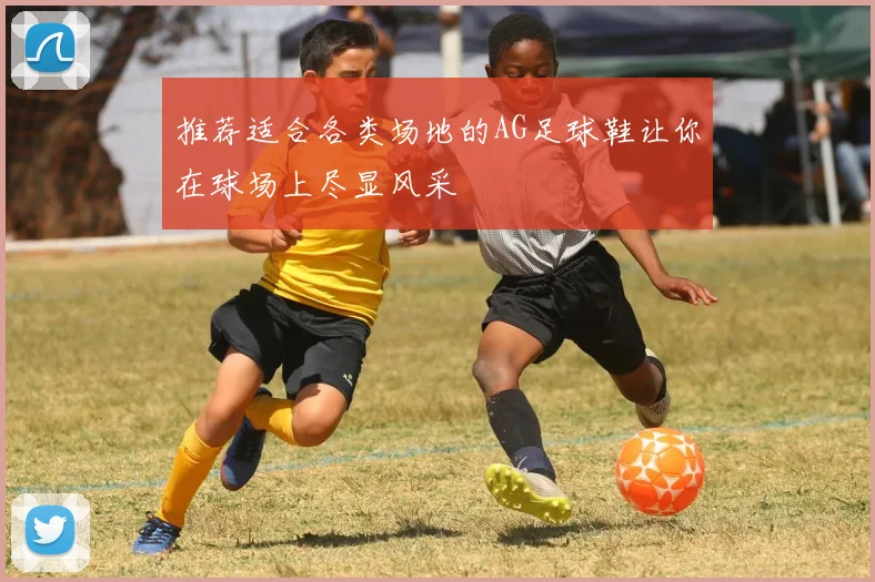 推荐适合各类场地的AG足球鞋让你在球场上尽显风采