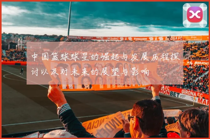 中国篮球球星的崛起与发展历程探讨以及对未来的展望与影响