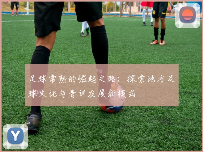 足球常熟的崛起之路：探索地方足球文化与青训发展新模式