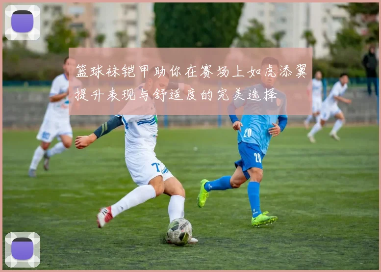 篮球袜铠甲助你在赛场上如虎添翼提升表现与舒适度的完美选择