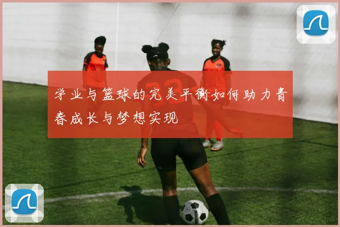 学业与篮球的完美平衡如何助力青春成长与梦想实现