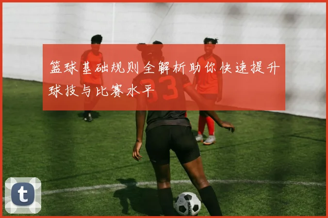 篮球基础规则全解析助你快速提升球技与比赛水平
