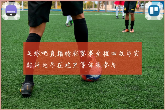 足球吧直播精彩赛事全程回放与实时评论尽在这里等你来参与