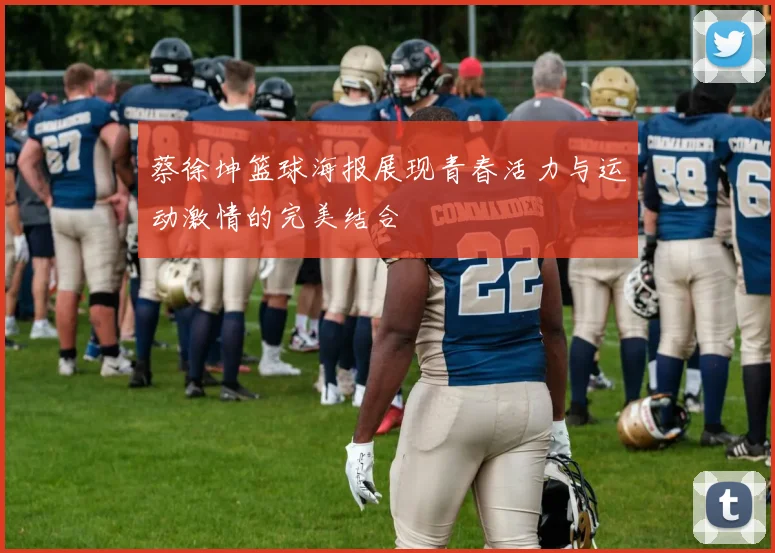 蔡徐坤篮球海报展现青春活力与运动激情的完美结合