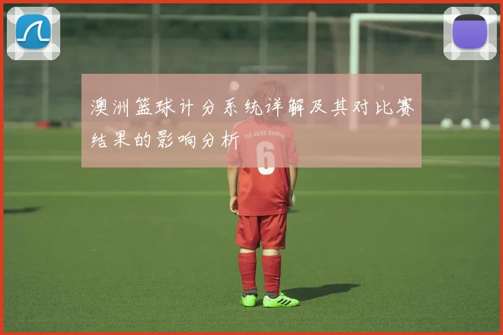 澳洲篮球计分系统详解及其对比赛结果的影响分析
